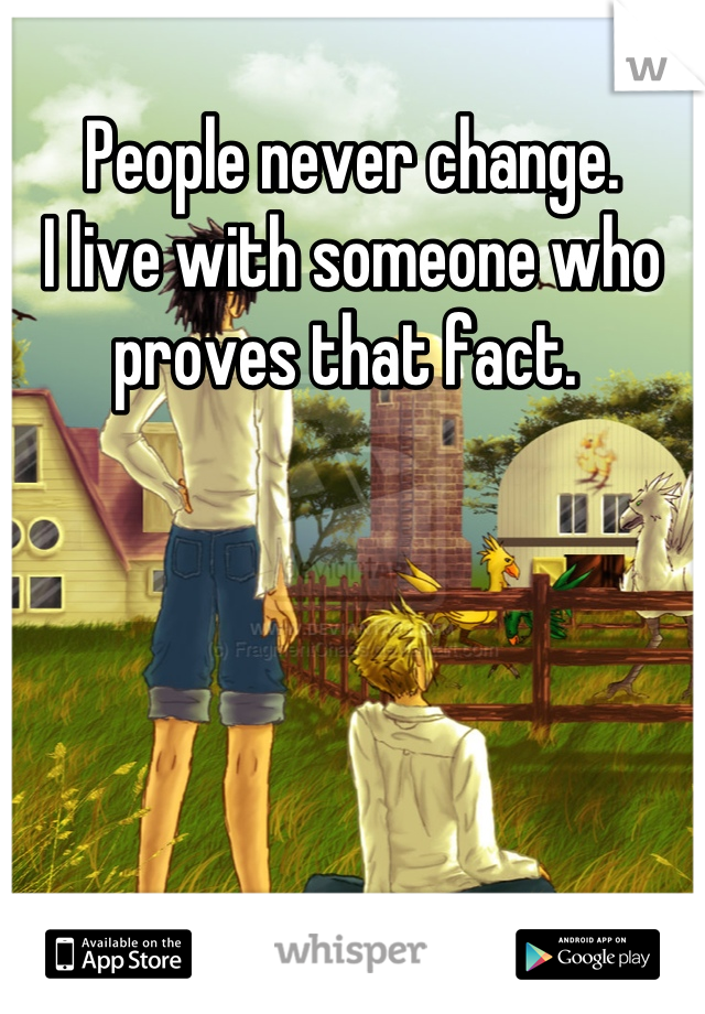People never change. 
I live with someone who proves that fact. 
