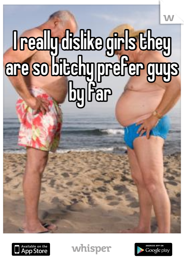 I really dislike girls they are so bitchy prefer guys by far 