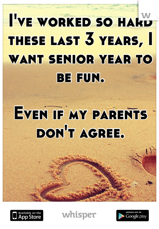 I've worked so hard these last 3 years, I want senior year to be fun.

Even if my parents don't agree.