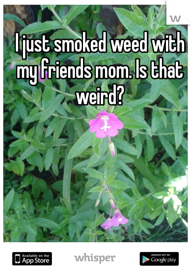 I just smoked weed with my friends mom. Is that weird? 
