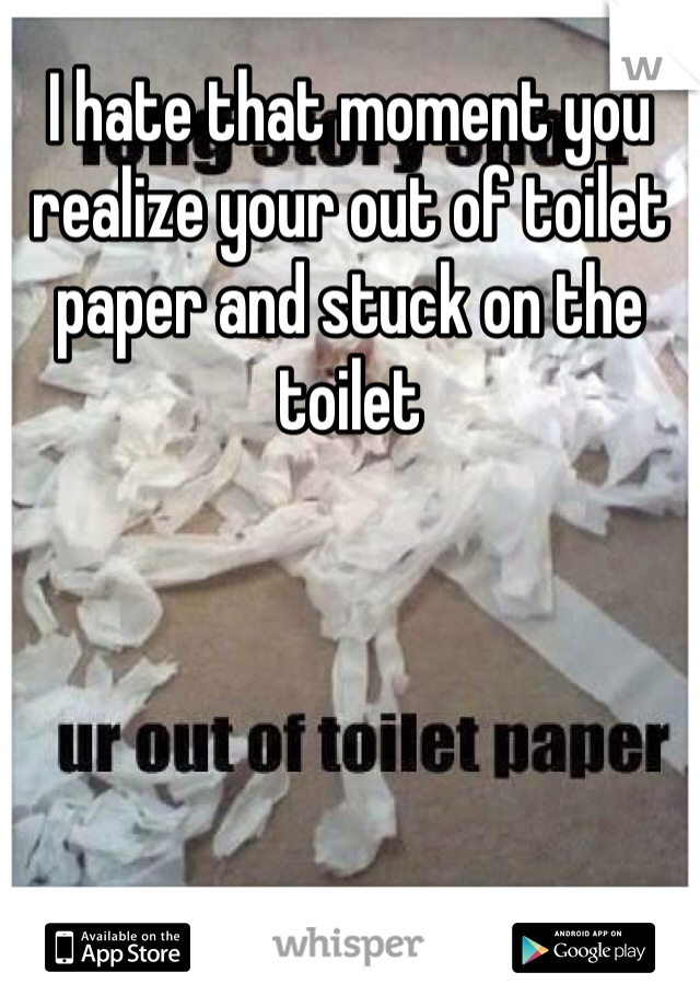 I hate that moment you realize your out of toilet paper and stuck on the toilet 