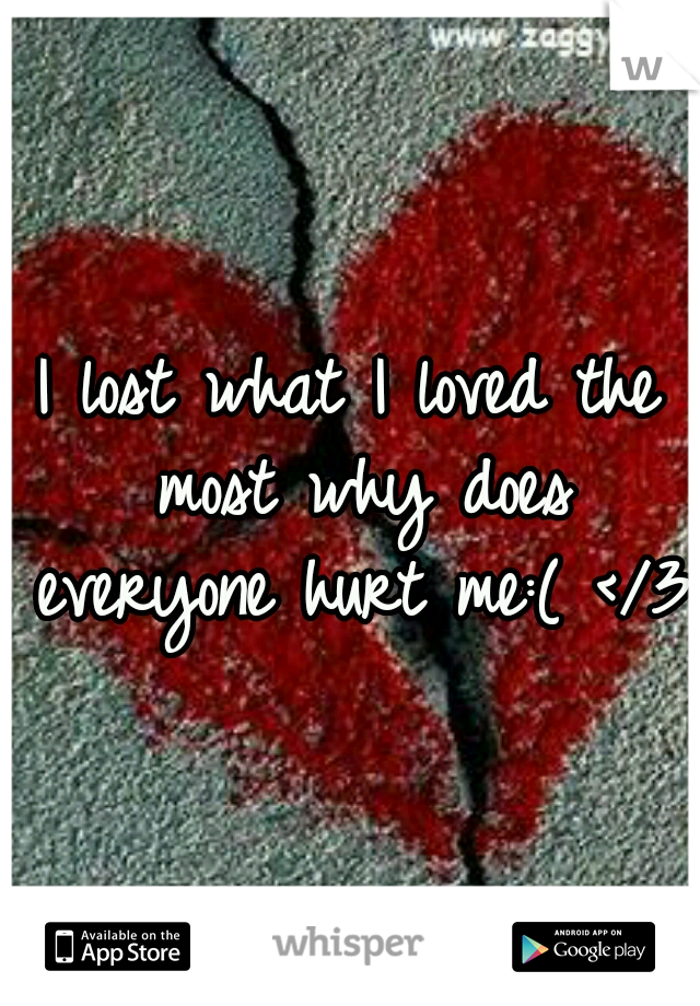 I lost what I loved the most why does everyone hurt me:( </3