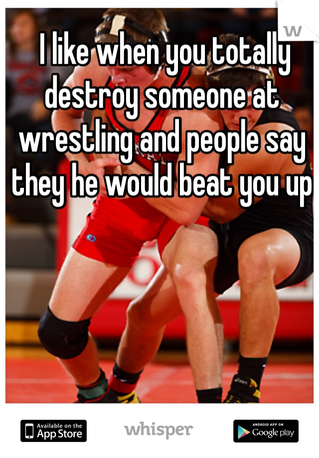  I like when you totally destroy someone at wrestling and people say they he would beat you up  