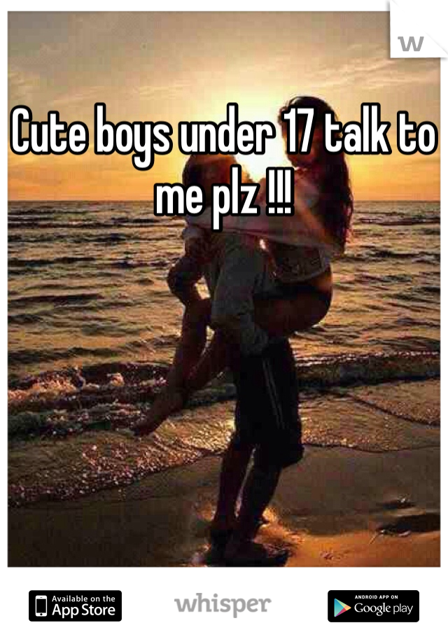 Cute boys under 17 talk to me plz !!!
