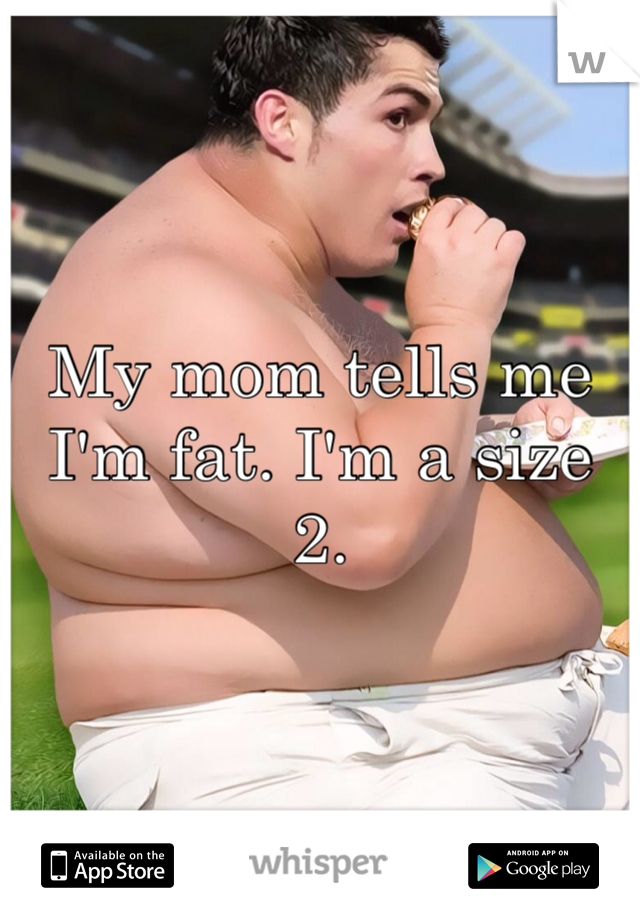 My mom tells me I'm fat. I'm a size 2. 