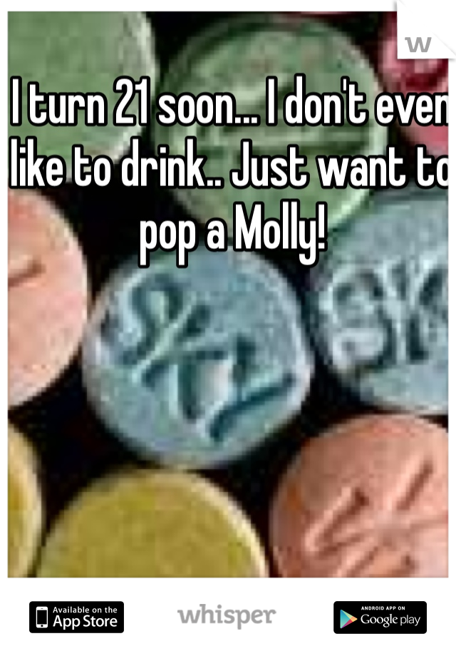 I turn 21 soon... I don't even like to drink.. Just want to pop a Molly!