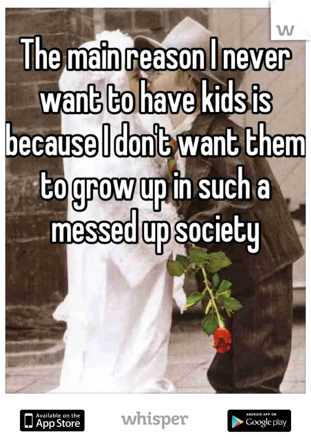 The main reason I never want to have kids is because I don't want them to grow up in such a messed up society