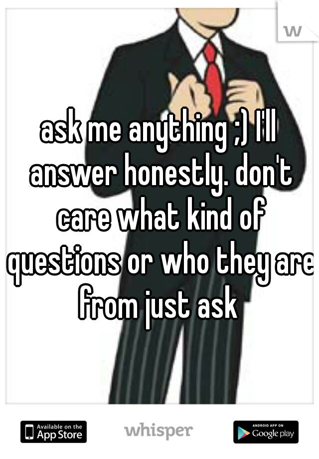 ask me anything ;) I'll answer honestly. don't care what kind of questions or who they are from just ask 