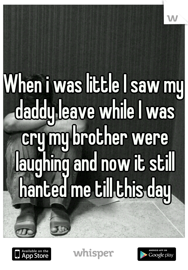 When i was little I saw my daddy leave while I was cry my brother were laughing and now it still hanted me till this day