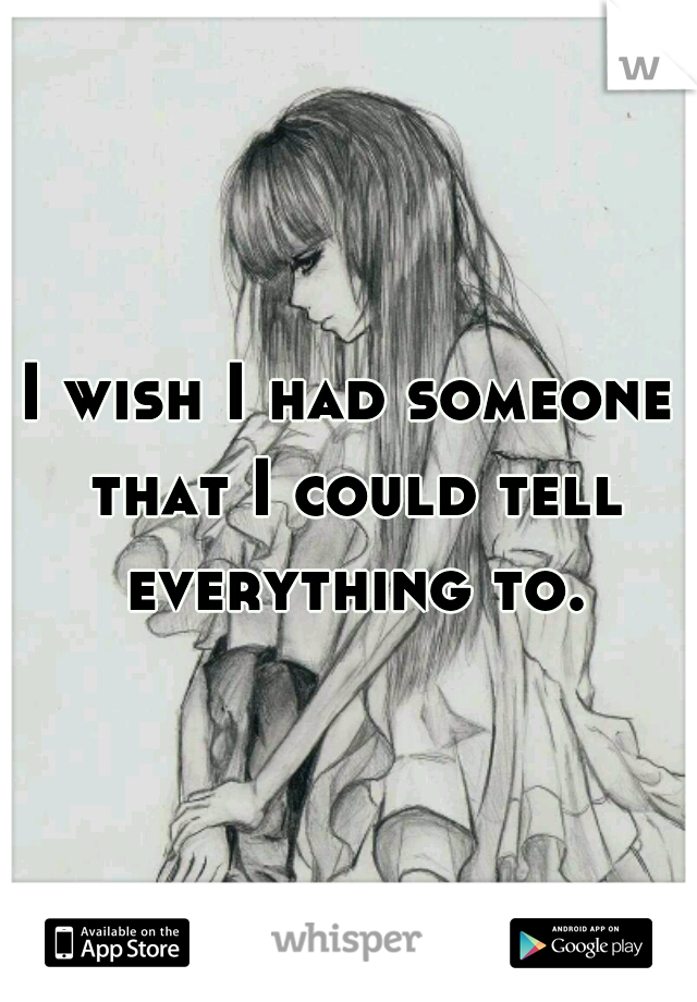 I wish I had someone that I could tell everything to.