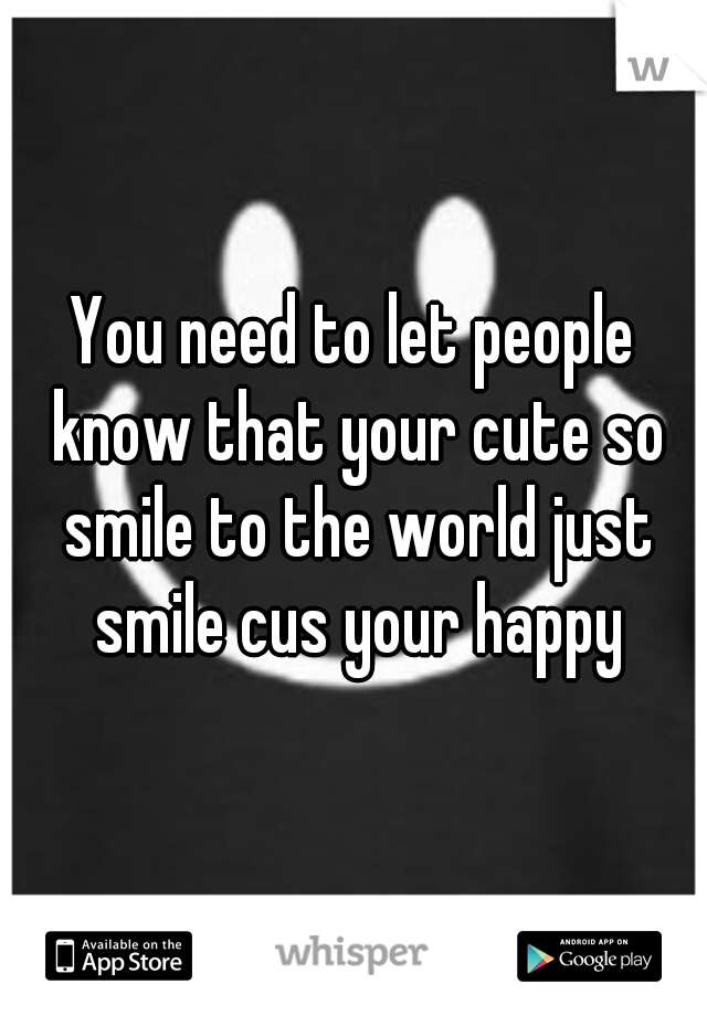 You need to let people know that your cute so smile to the world just smile cus your happy