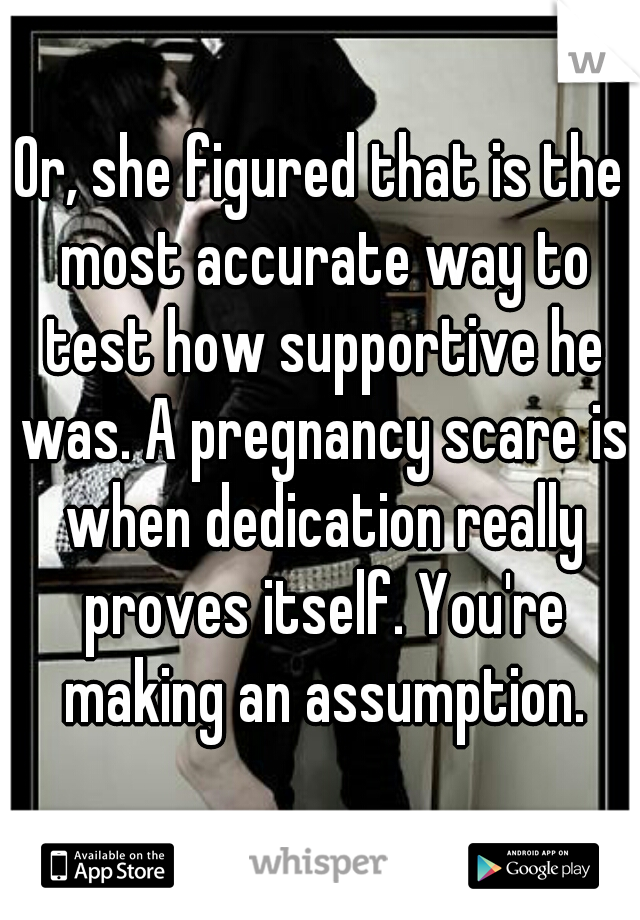 Or, she figured that is the most accurate way to test how supportive he was. A pregnancy scare is when dedication really proves itself. You're making an assumption.