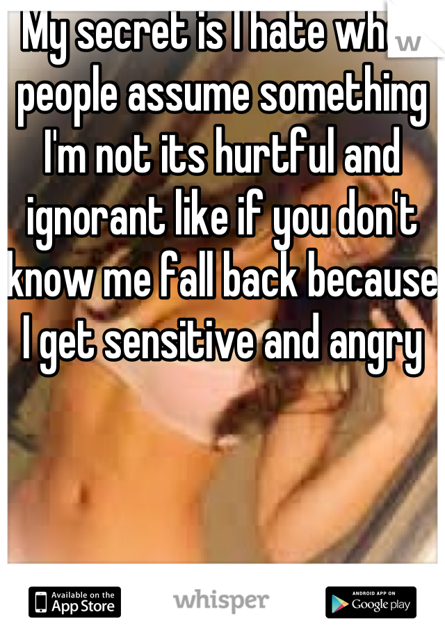 My secret is I hate when people assume something I'm not its hurtful and ignorant like if you don't know me fall back because I get sensitive and angry