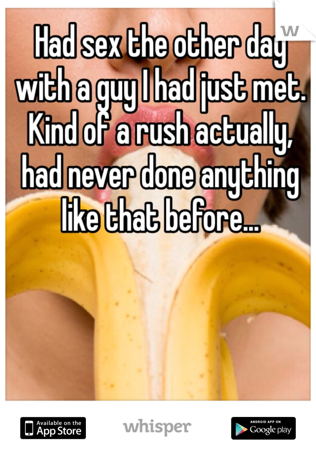 Had sex the other day with a guy I had just met. Kind of a rush actually, had never done anything like that before...