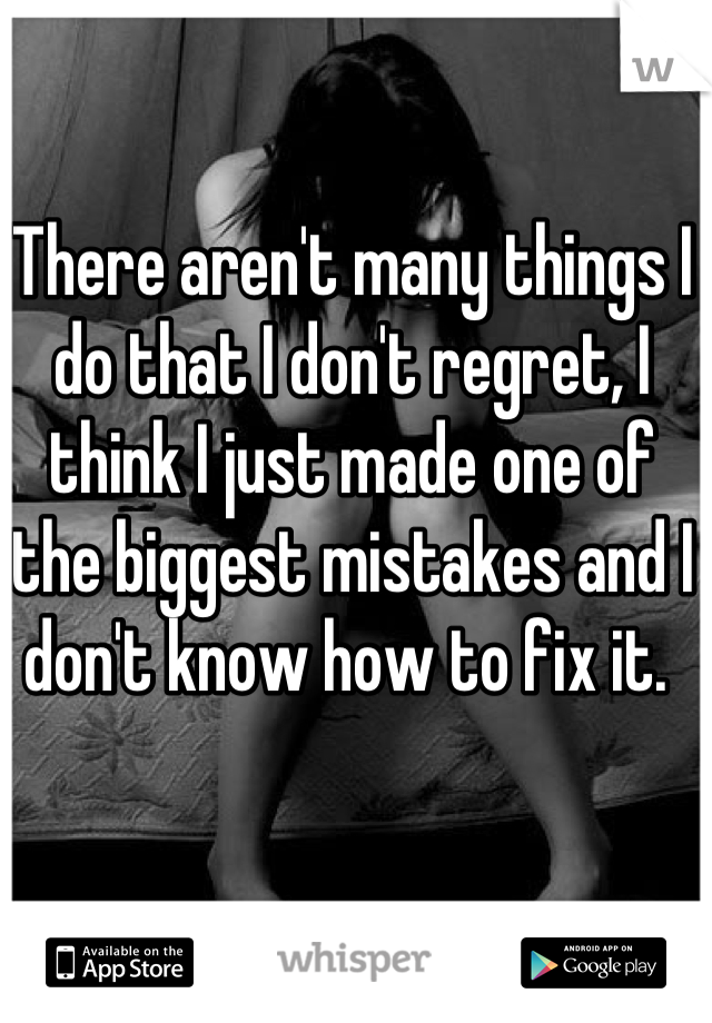 There aren't many things I do that I don't regret, I think I just made one of the biggest mistakes and I don't know how to fix it. 