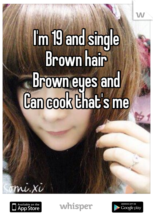 I'm 19 and single
Brown hair 
Brown eyes and 
Can cook that's me