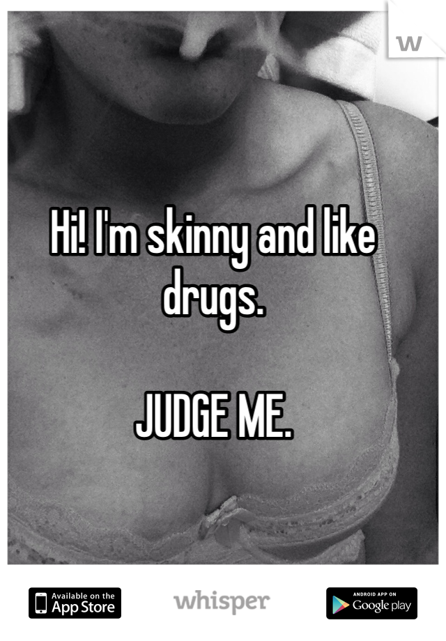 Hi! I'm skinny and like drugs. 

JUDGE ME. 