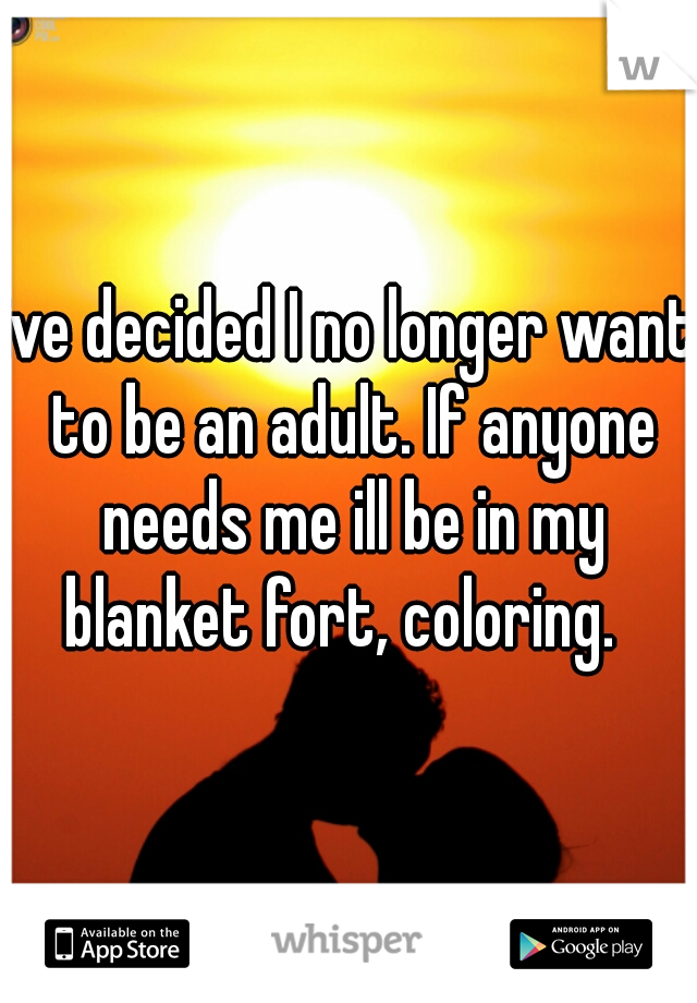ive decided I no longer want to be an adult. If anyone needs me ill be in my blanket fort, coloring.  