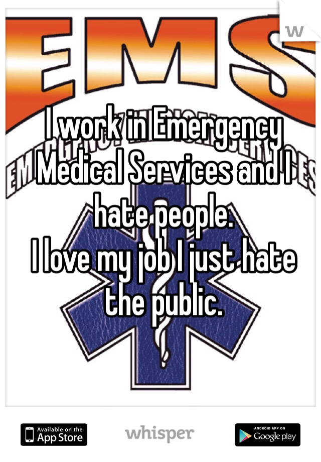 I work in Emergency Medical Services and I hate people. 
I love my job I just hate the public.
