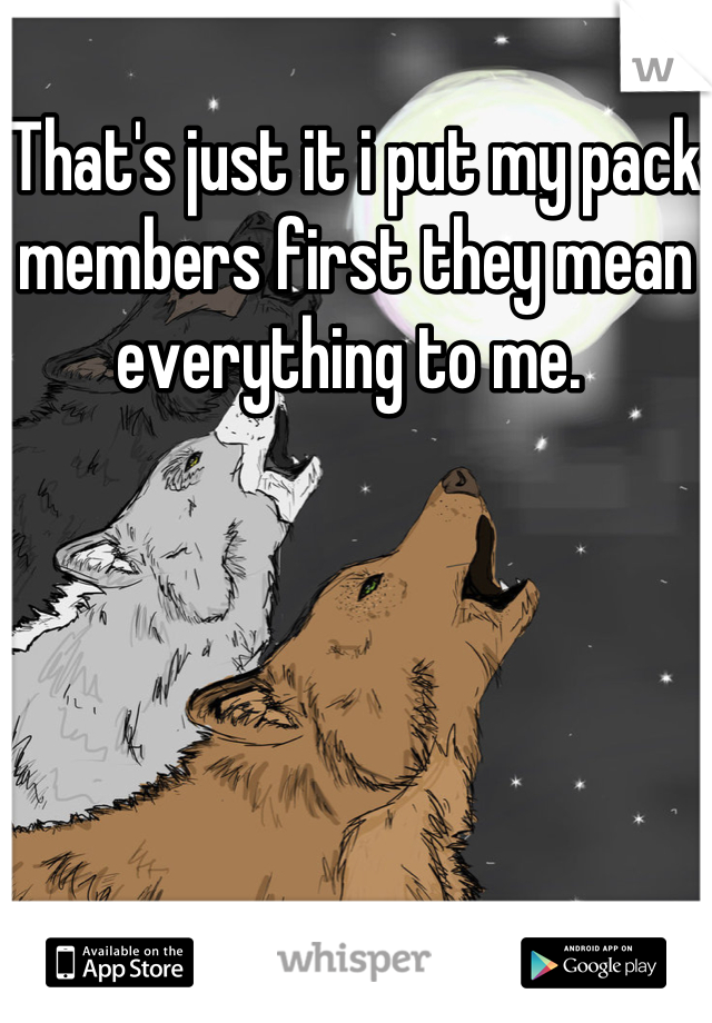 That's just it i put my pack members first they mean everything to me. 