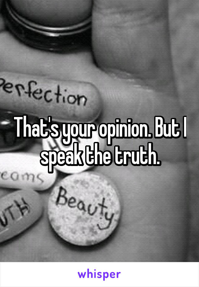 That's your opinion. But I speak the truth.