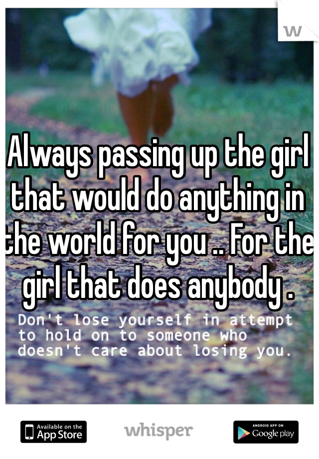 Always passing up the girl that would do anything in the world for you .. For the girl that does anybody .
