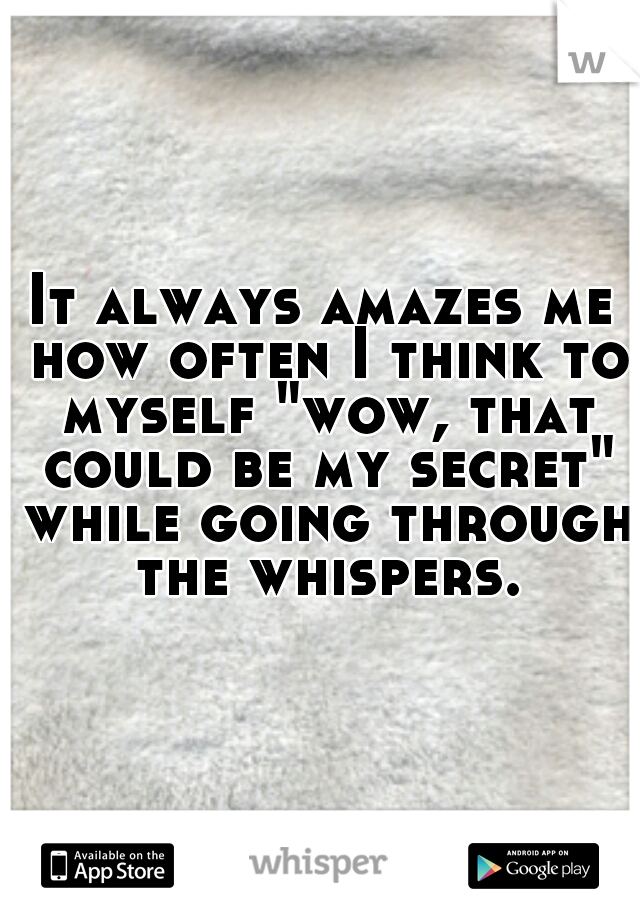 It always amazes me how often I think to myself "wow, that could be my secret" while going through the whispers.