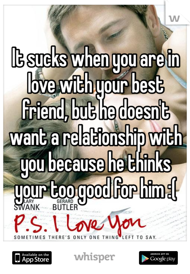 It sucks when you are in love with your best friend, but he doesn't want a relationship with you because he thinks your too good for him :(