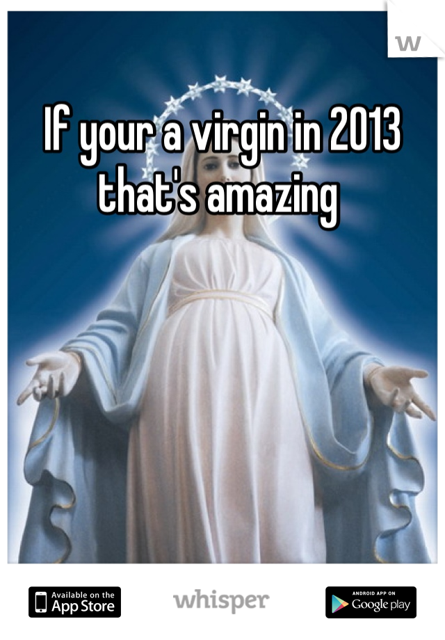 If your a virgin in 2013 that's amazing 