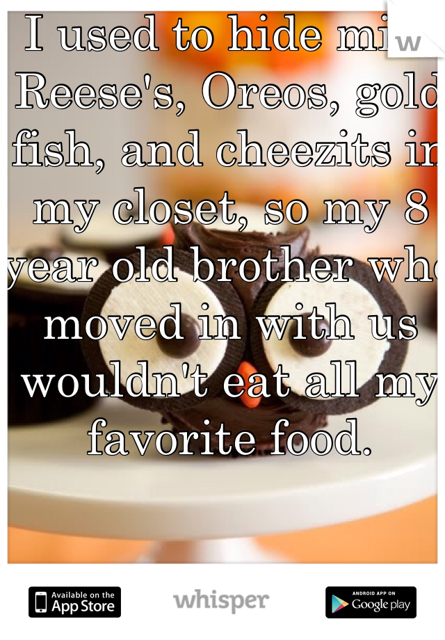 I used to hide mini Reese's, Oreos, gold fish, and cheezits in my closet, so my 8 year old brother who moved in with us wouldn't eat all my favorite food. 