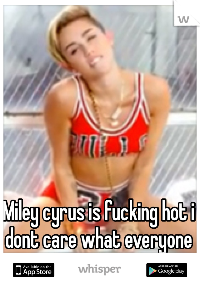 Miley cyrus is fucking hot i dont care what everyone else thinks!