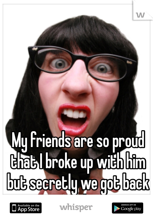 My friends are so proud that I broke up with him but secretly we got back together.