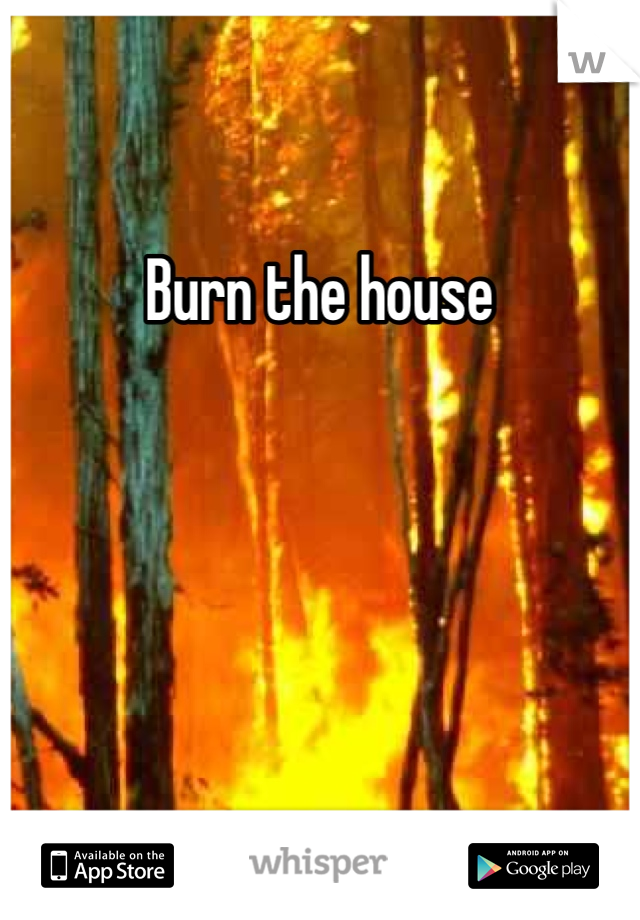 Burn the house