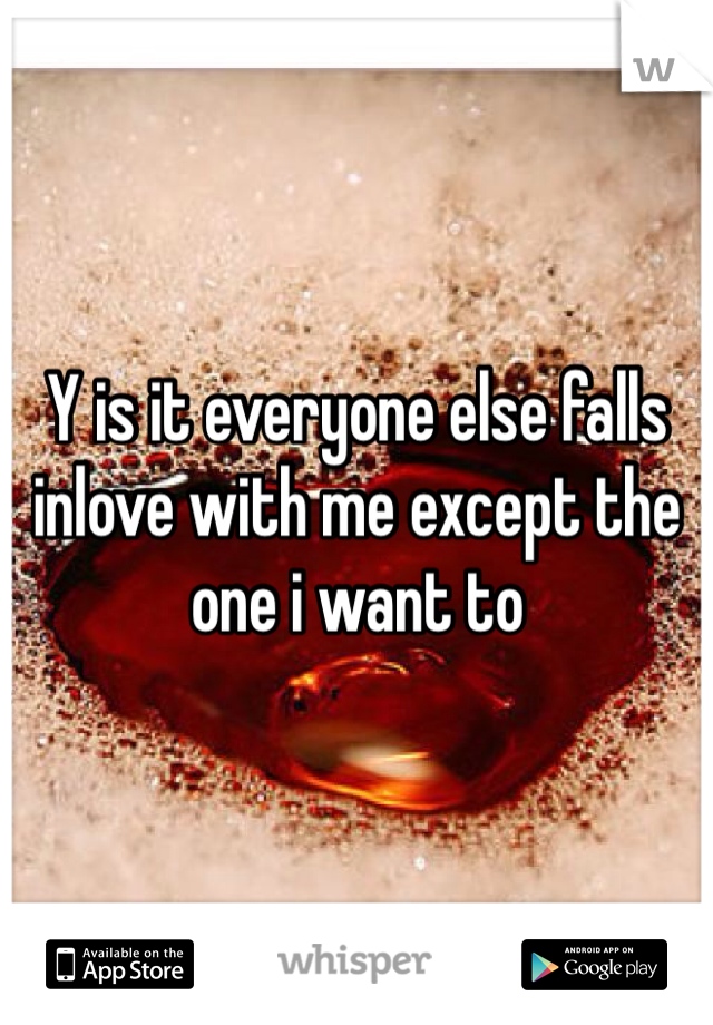 Y is it everyone else falls inlove with me except the one i want to