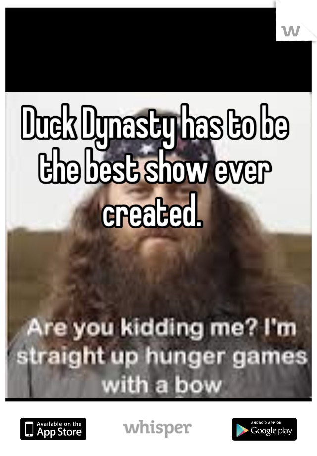 Duck Dynasty has to be the best show ever created. 