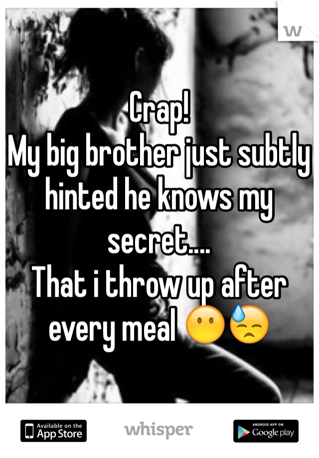 Crap! 
My big brother just subtly hinted he knows my secret....
That i throw up after every meal 😶😓