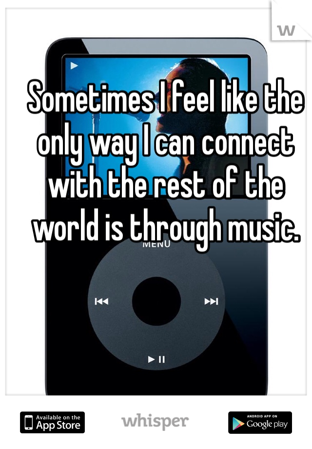 Sometimes I feel like the only way I can connect with the rest of the world is through music. 