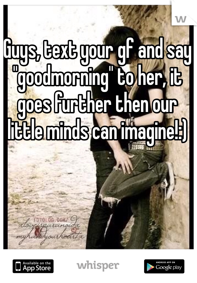 Guys, text your gf and say "goodmorning" to her, it goes further then our little minds can imagine!:)