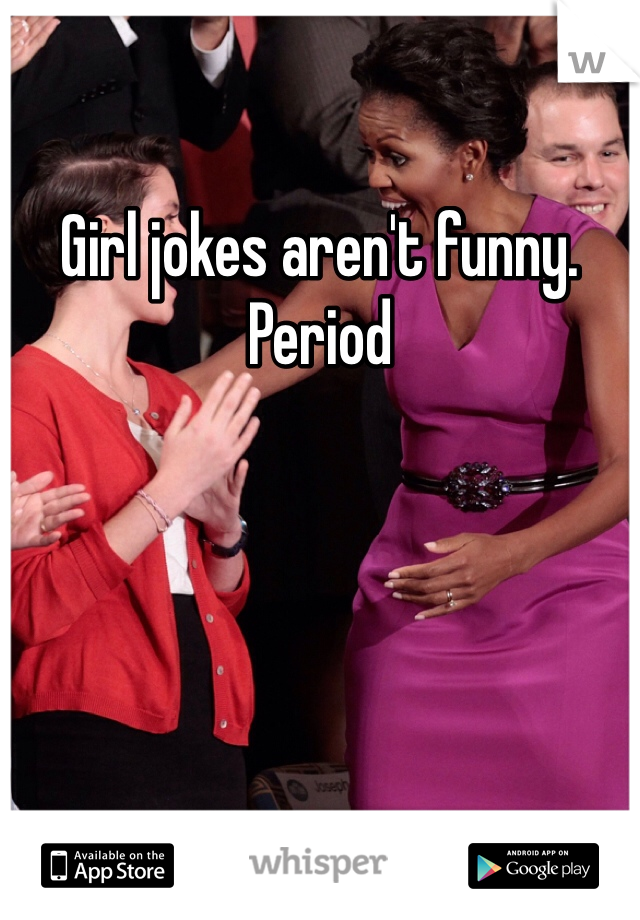 Girl jokes aren't funny. Period