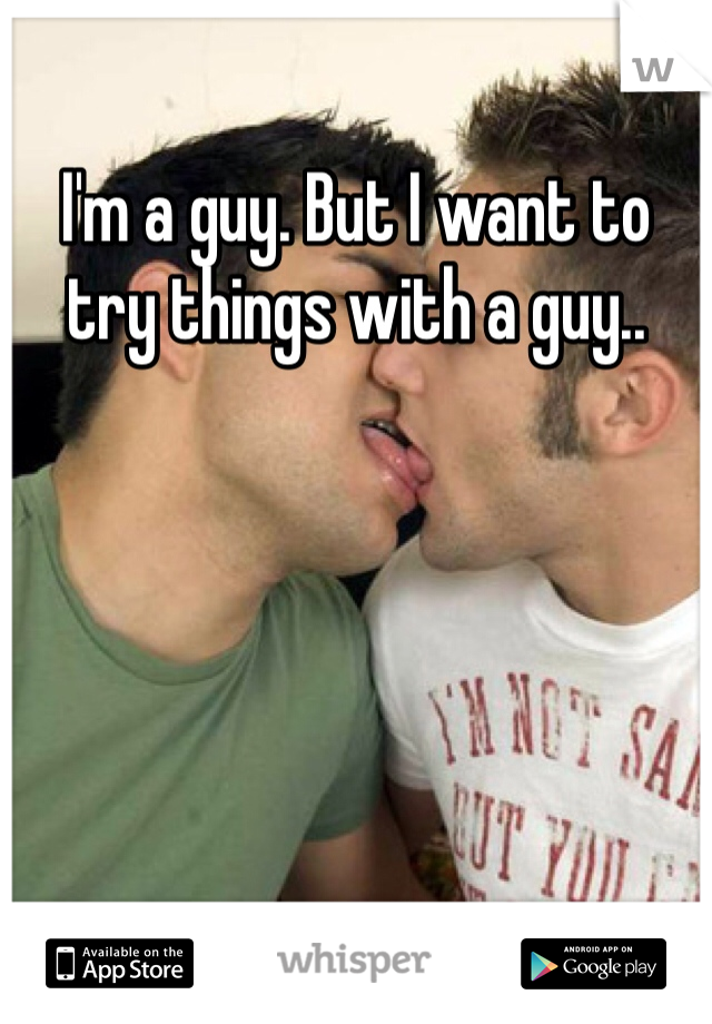 I'm a guy. But I want to try things with a guy..