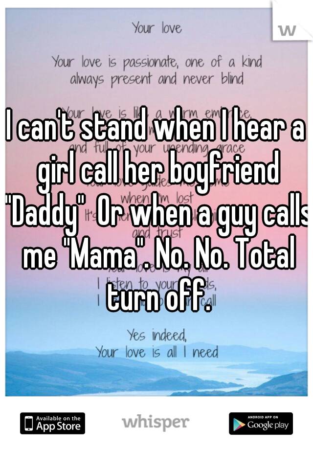 I can't stand when I hear a girl call her boyfriend "Daddy"  Or when a guy calls me "Mama". No. No. Total turn off.