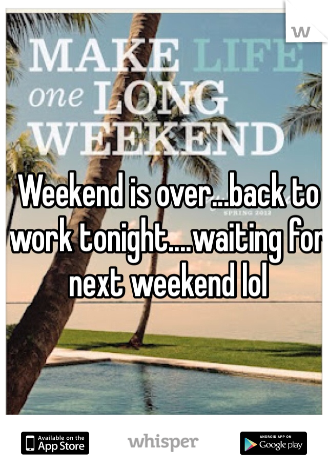 Weekend is over...back to work tonight....waiting for next weekend lol