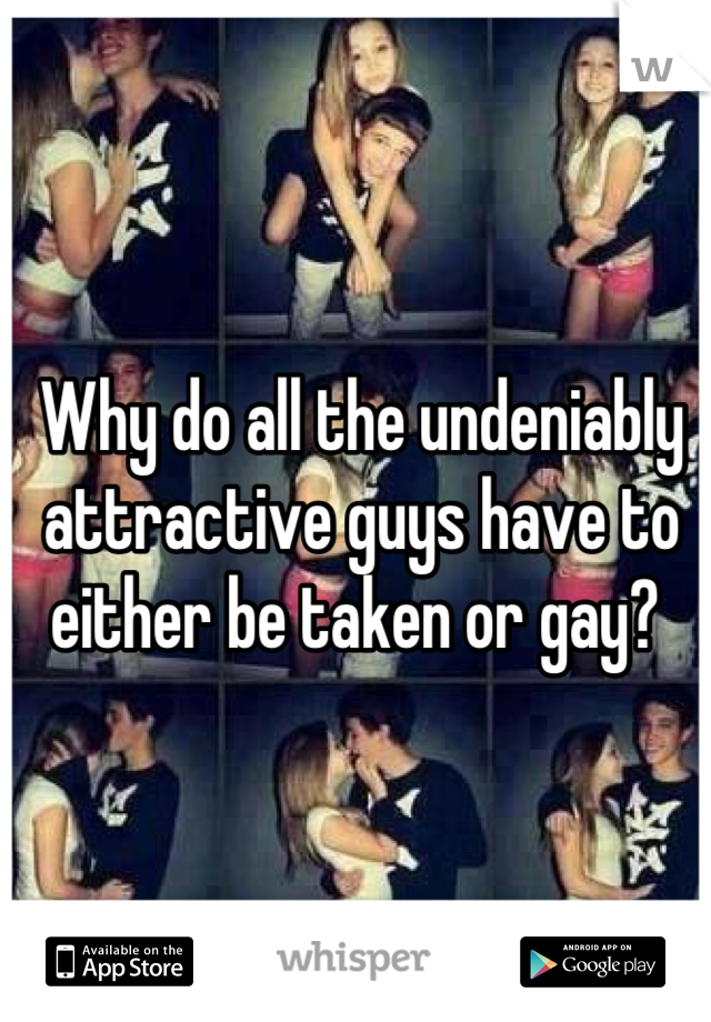 Why do all the undeniably attractive guys have to either be taken or gay? 
