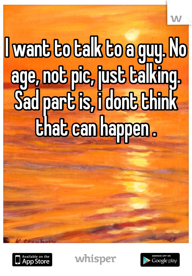 I want to talk to a guy. No age, not pic, just talking. Sad part is, i dont think that can happen .