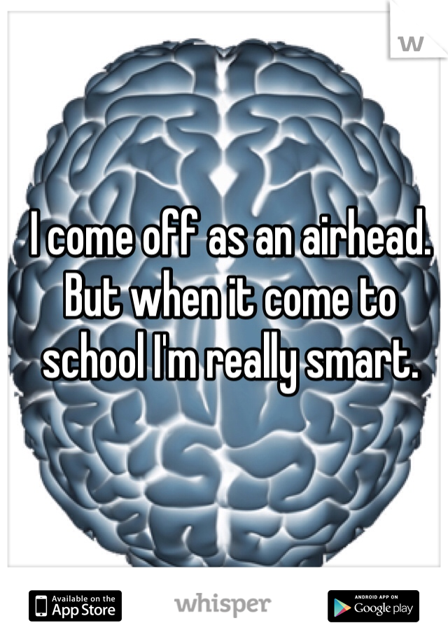 I come off as an airhead. But when it come to school I'm really smart.