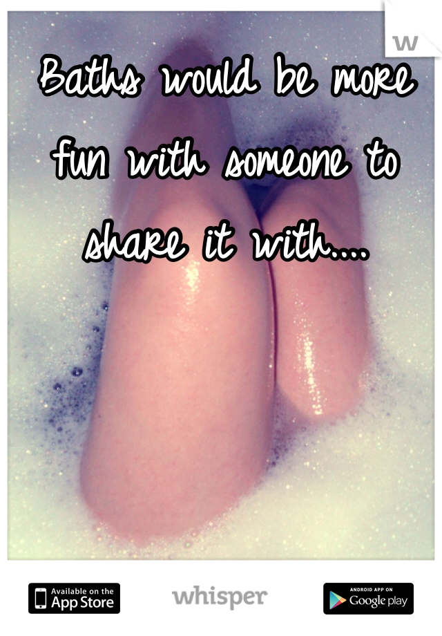Baths would be more fun with someone to share it with.... 