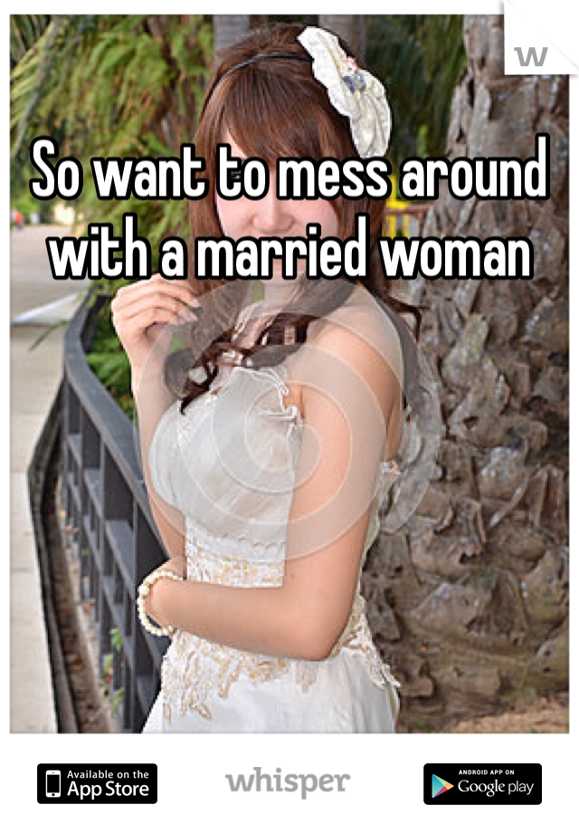 So want to mess around with a married woman