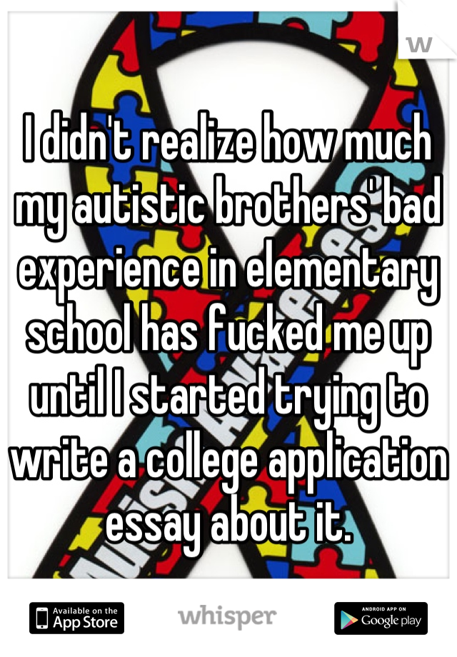 I didn't realize how much my autistic brothers' bad experience in elementary school has fucked me up until I started trying to write a college application essay about it.