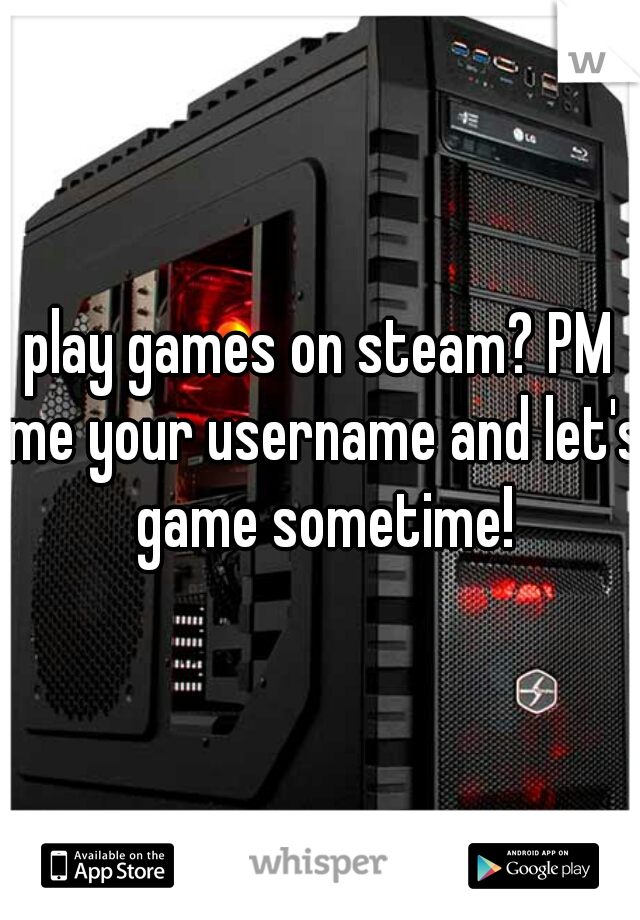 play games on steam? PM me your username and let's game sometime!