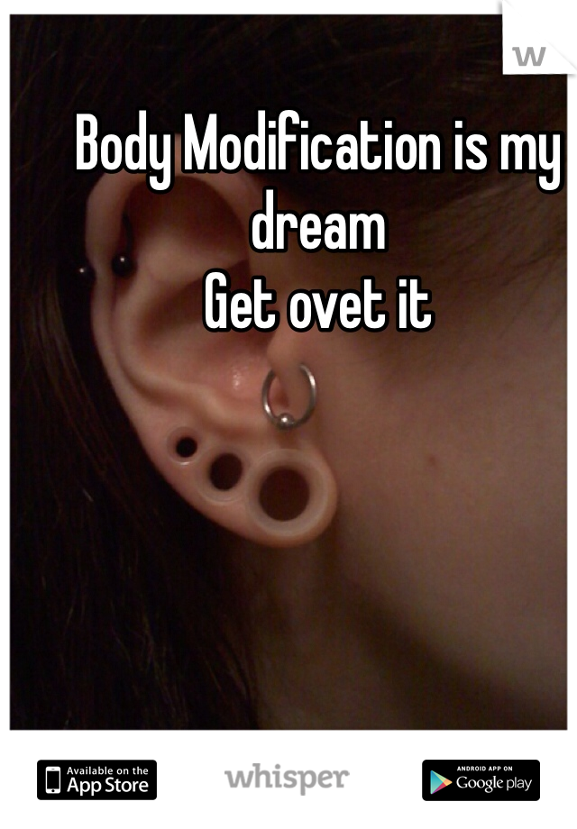 Body Modification is my dream
Get ovet it